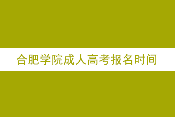 合肥学院成人高考报名时间什么时候