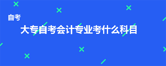 大专自考会计专业考什么科目