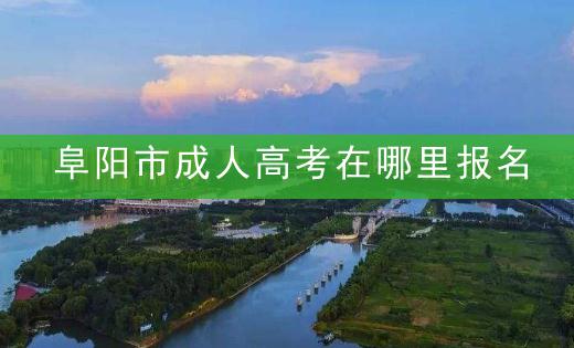 阜阳市成人高考在哪里报名？2022年阜阳成人高考报名