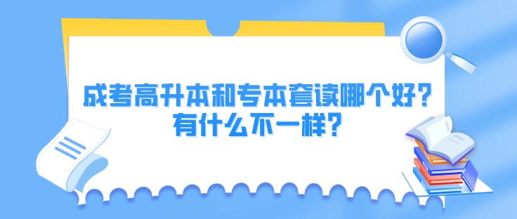 成考高升本和专本套读哪个好？有什么不一样？