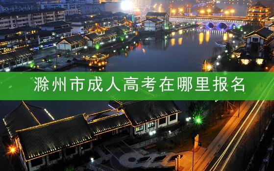 滁州市成人高考在哪里报名？2022年滁州成人高考报名