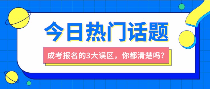 成人高考报名的3大误区，你都清楚吗？