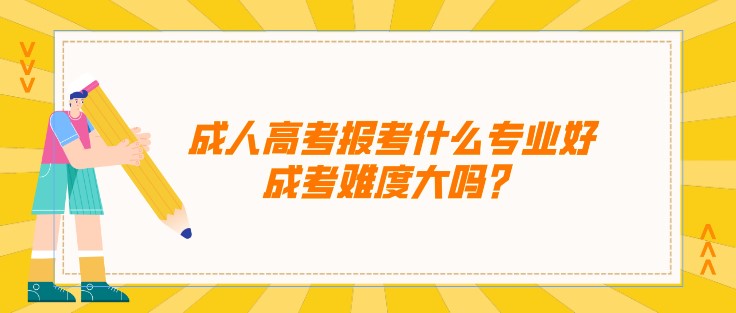 成人高考报考什么专业好，成考难度大吗？