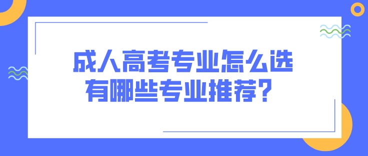 成人高考专业怎么选，有哪些专业推荐？