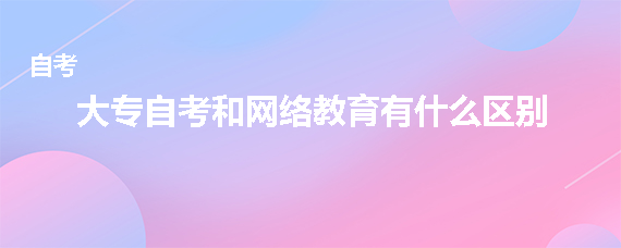 大专自考和网络教育有什么区别
