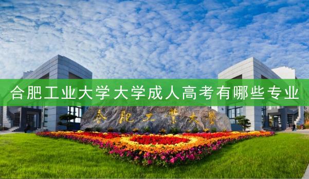 合肥工业大学成人高考有哪些专业？合肥工业大学成考热门专业推荐