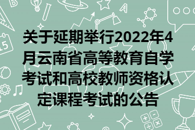 关于延期举行2022年4月云南省高等教育自学考试和高校教师资格认定课程考试的公告