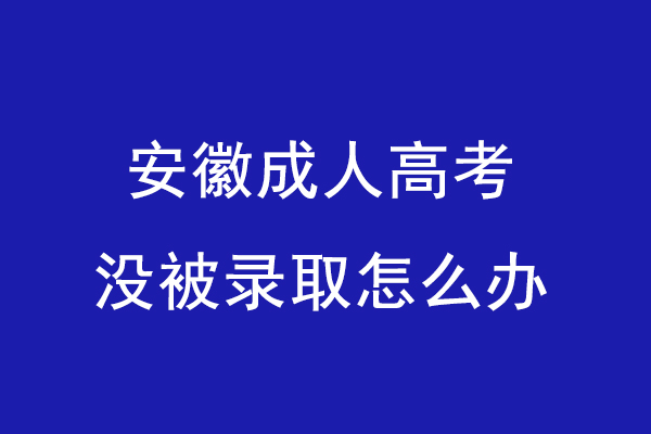 安徽成人高考没被录取怎么办