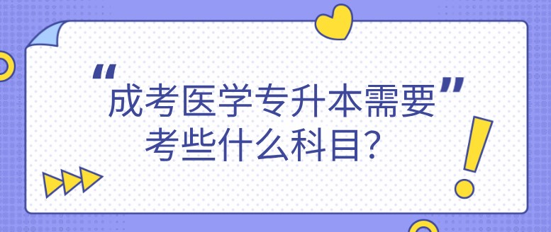 成考医学专升本需要考些什么科目？