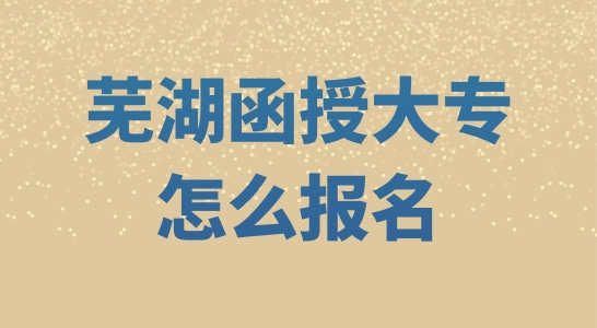 芜湖函授大专怎么报名？芜湖函授大专报考院校推荐