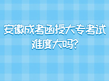 安徽成考函授大专考试难度大吗?