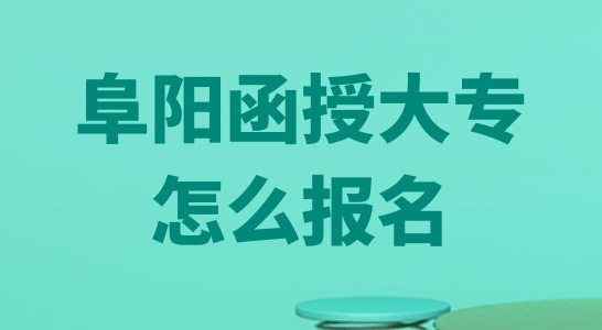 阜阳函授大专怎么报名？阜阳函授官方报名网站