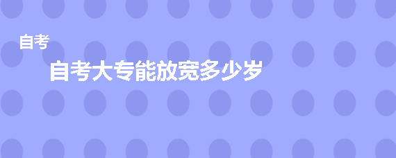自考大专能放宽多少岁