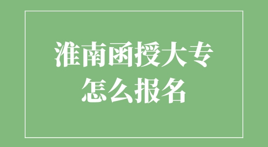 淮南函授大专怎么报名？报考院校有哪些