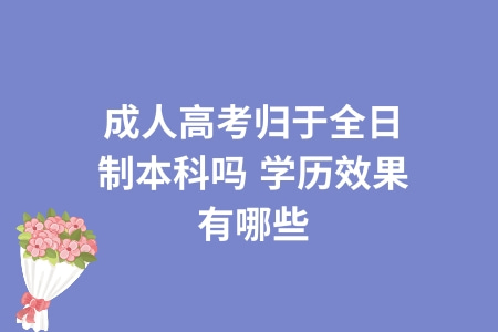 成人高考归于全日制本科吗,学历效果有哪些
