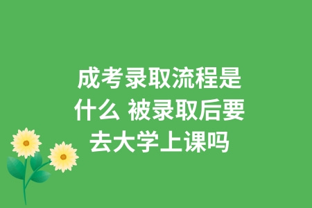 成考选取流程是什么,被选取后要去大学上课吗