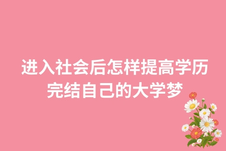 进入社会后怎样提高学历，完结自己的大学梦？