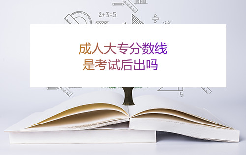 安徽成人大专分数线是考试后出吗